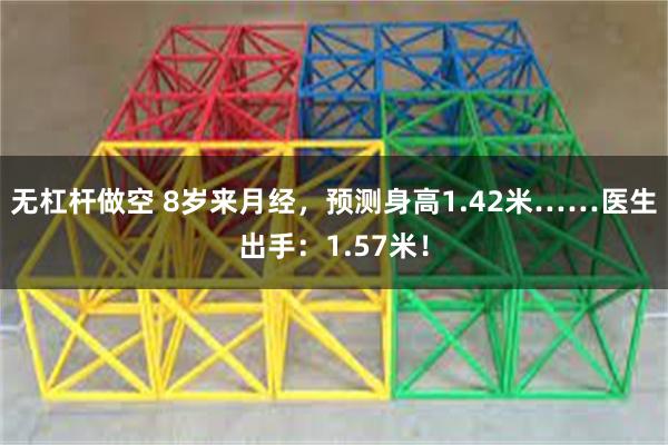 无杠杆做空 8岁来月经，预测身高1.42米……医生出手：1.57米！