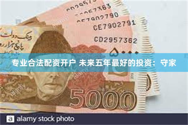 专业合法配资开户 未来五年最好的投资：守家