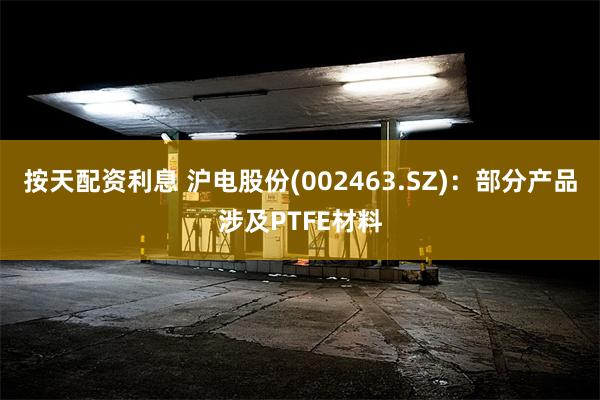 按天配资利息 沪电股份(002463.SZ)：部分产品涉及PTFE材料