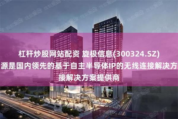 杠杆炒股网站配资 旋极信息(300324.SZ)：旋极星源是国内领先的基于自主半导体IP的无线连接解决方案提供商