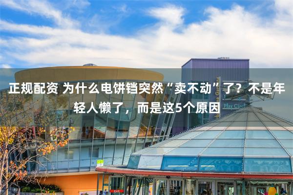 正规配资 为什么电饼铛突然“卖不动”了？不是年轻人懒了，而是这5个原因