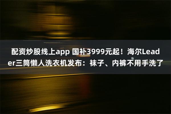 配资炒股线上app 国补3999元起！海尔Leader三筒懒人洗衣机发布：袜子、内裤不用手洗了