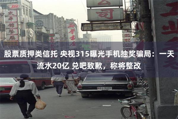 股票质押类信托 央视315曝光手机抽奖骗局：一天流水20亿 兑吧致歉，称将整改