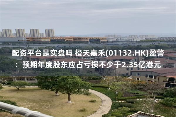 配资平台是实盘吗 橙天嘉禾(01132.HK)盈警：预期年度股东应占亏损不少于2.35亿港元