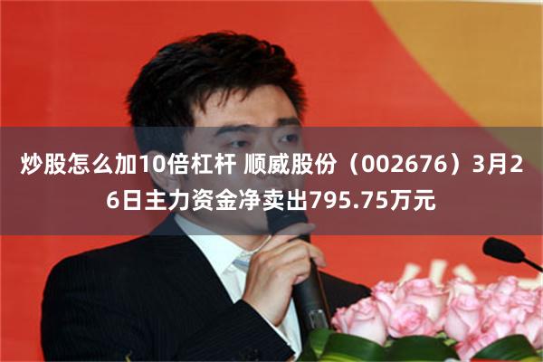 炒股怎么加10倍杠杆 顺威股份（002676）3月26日主力资金净卖出795.75万元