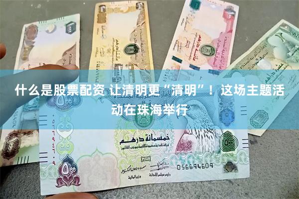 什么是股票配资 让清明更“清明”！这场主题活动在珠海举行