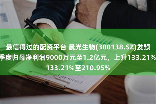 最信得过的配资平台 晨光生物(300138.SZ)发预增，预计一季度归母净利润9000万元至1.2亿元，上升133.21%至210.95%