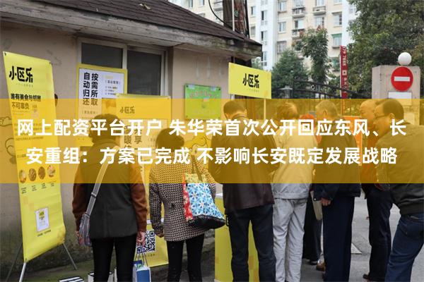网上配资平台开户 朱华荣首次公开回应东风、长安重组：方案已完成 不影响长安既定发展战略