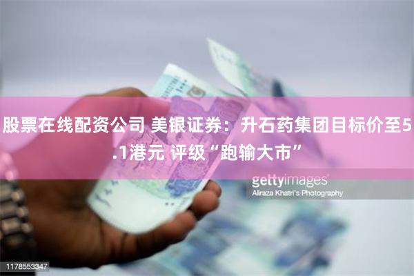 股票在线配资公司 美银证券：升石药集团目标价至5.1港元 评级“跑输大市”
