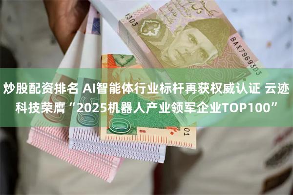 炒股配资排名 AI智能体行业标杆再获权威认证 云迹科技荣膺“2025机器人产业领军企业TOP100”