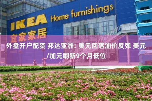 外盘开户配资 邦达亚洲: 美元回落油价反弹 美元/加元刷新9个月低位