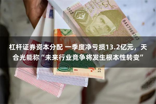 杠杆证券资本分配 一季度净亏损13.2亿元，天合光能称“未来行业竞争将发生根本性转变”