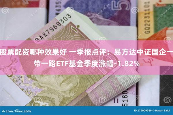 股票配资哪种效果好 一季报点评：易方达中证国企一带一路ETF基金季度涨幅-1.82%