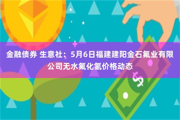 金融债券 生意社：5月6日福建建阳金石氟业有限公司无水氟化氢价格动态