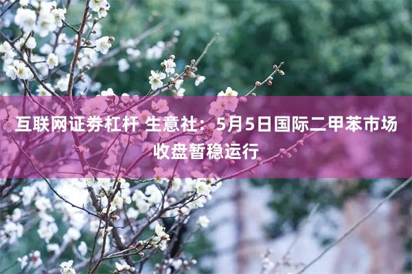 互联网证劵杠杆 生意社：5月5日国际二甲苯市场收盘暂稳运行