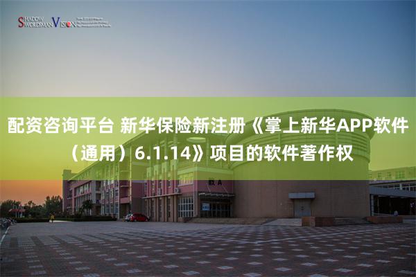 配资咨询平台 新华保险新注册《掌上新华APP软件（通用）6.1.14》项目的软件著作权