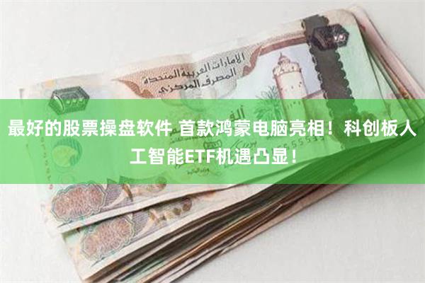 最好的股票操盘软件 首款鸿蒙电脑亮相！科创板人工智能ETF机遇凸显！