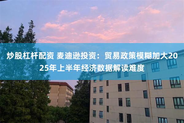 炒股杠杆配资 麦迪逊投资：贸易政策模糊加大2025年上半年经济数据解读难度