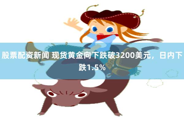 股票配资新闻 现货黄金向下跌破3200美元，日内下跌1.5%
