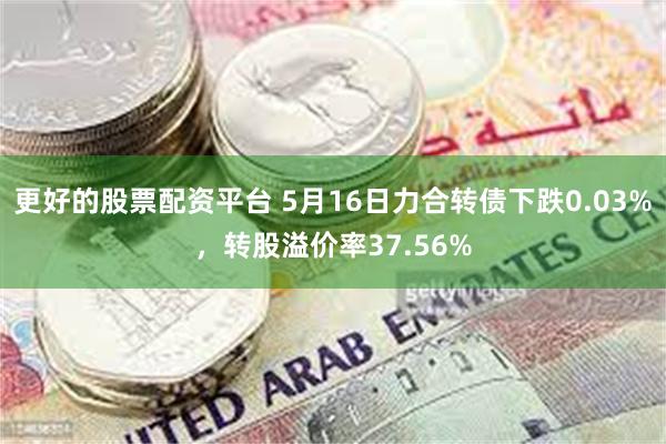 更好的股票配资平台 5月16日力合转债下跌0.03%，转股溢价率37.56%