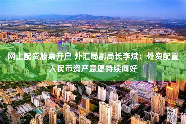 网上配资股票开户 外汇局副局长李斌：外资配置人民币资产意愿持续向好