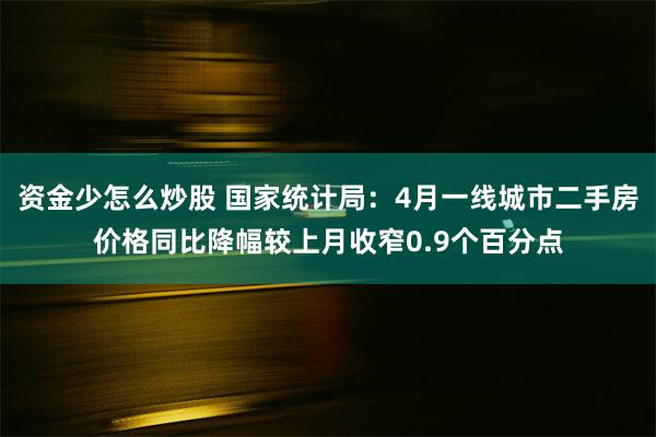 资金少怎么炒股 国家统计局：4月一线城市二手房价格同比降幅较上月收窄0.9个百分点