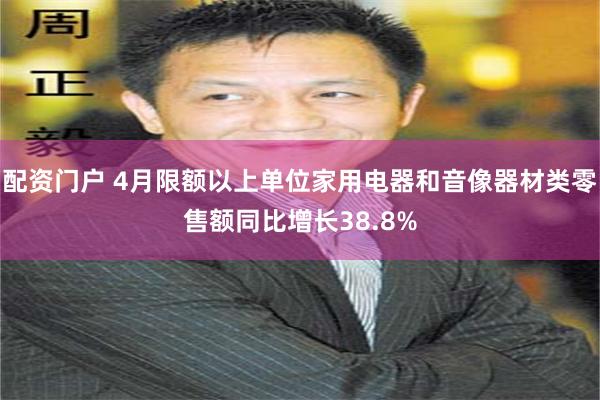 配资门户 4月限额以上单位家用电器和音像器材类零售额同比增长38.8%