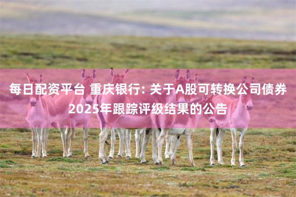 每日配资平台 重庆银行: 关于A股可转换公司债券2025年跟踪评级结果的公告