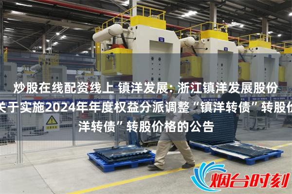 炒股在线配资线上 镇洋发展: 浙江镇洋发展股份有限公司关于实施2024年年度权益分派调整“镇洋转债”转股价格的公告