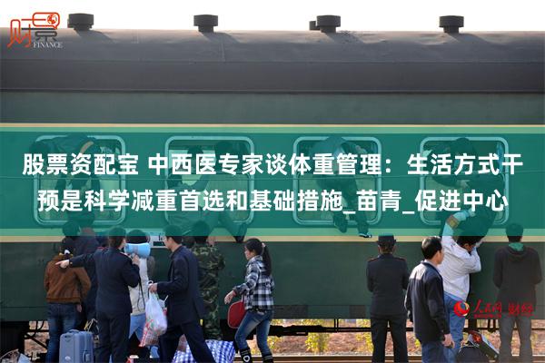 股票资配宝 中西医专家谈体重管理：生活方式干预是科学减重首选和基础措施_苗青_促进中心