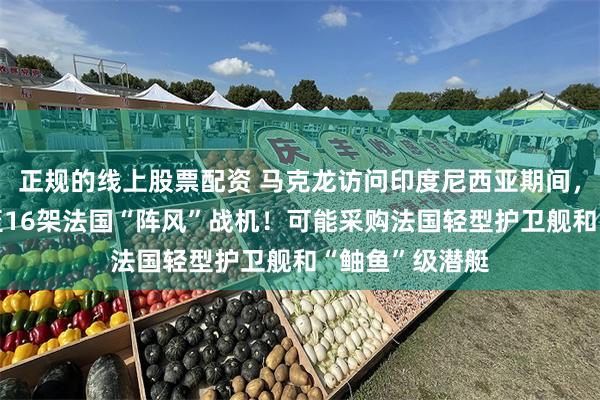 正规的线上股票配资 马克龙访问印度尼西亚期间，印尼拟追购8至16架法国“阵风”战机！可能采购法国轻型护卫舰和“鲉鱼”级潜艇