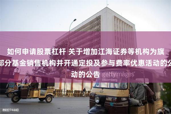 如何申请股票杠杆 关于增加江海证券等机构为旗下部分基金销售机构并开通定投及参与费率优惠活动的公告