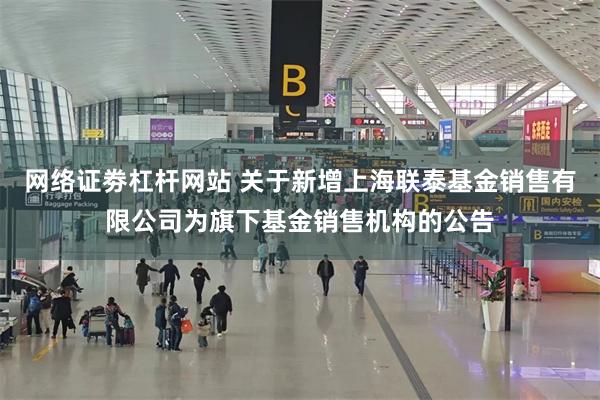 网络证劵杠杆网站 关于新增上海联泰基金销售有限公司为旗下基金销售机构的公告