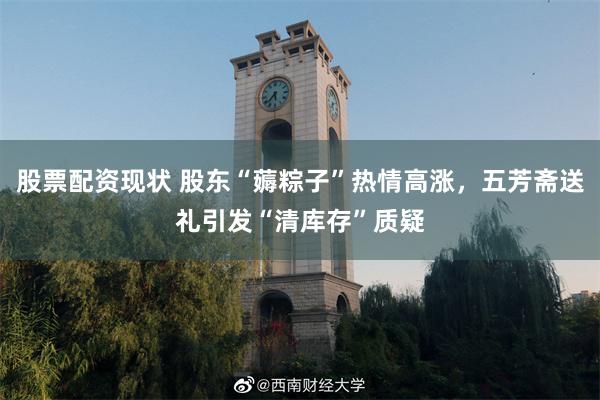 股票配资现状 股东“薅粽子”热情高涨，五芳斋送礼引发“清库存”质疑