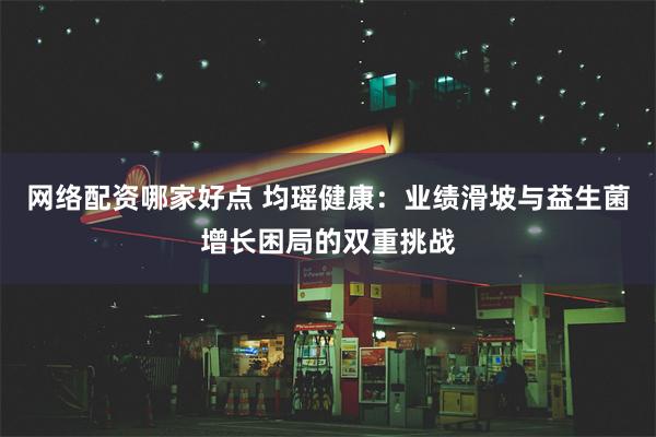 网络配资哪家好点 均瑶健康：业绩滑坡与益生菌增长困局的双重挑战