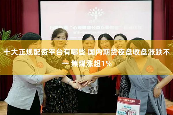 十大正规配资平台有哪些 国内期货夜盘收盘涨跌不一 焦煤涨超1%