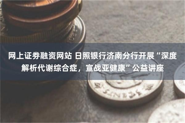 网上证劵融资网站 日照银行济南分行开展“深度解析代谢综合症，宣战亚健康”公益讲座