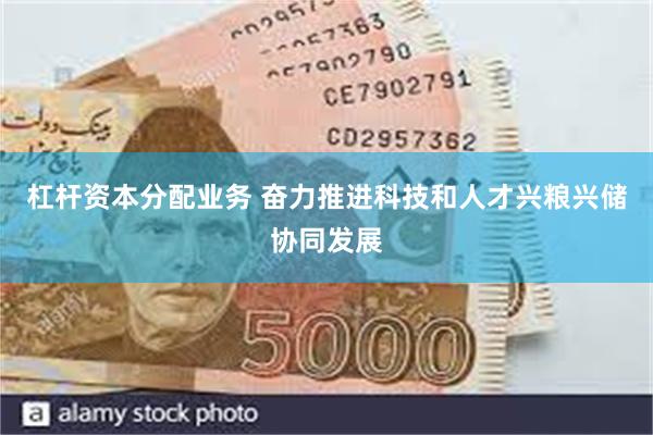 杠杆资本分配业务 奋力推进科技和人才兴粮兴储协同发展