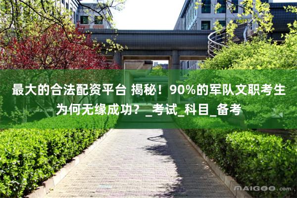 最大的合法配资平台 揭秘！90%的军队文职考生为何无缘成功？_考试_科目_备考