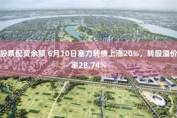股票配资余额 6月10日塞力转债上涨20%，转股溢价率28.74%