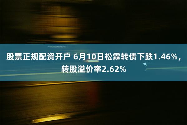股票正规配资开户 6月10日松霖转债下跌1.46%，转股溢价率2.62%