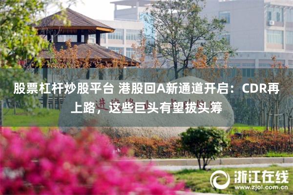 股票杠杆炒股平台 港股回A新通道开启：CDR再上路，这些巨头有望拔头筹