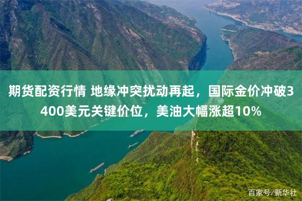 期货配资行情 地缘冲突扰动再起，国际金价冲破3400美元关键价位，美油大幅涨超10%