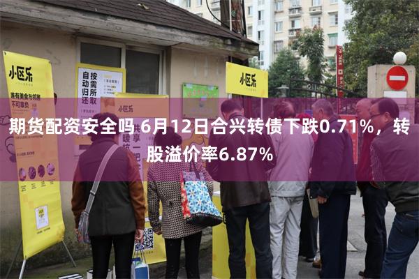 期货配资安全吗 6月12日合兴转债下跌0.71%，转股溢价率6.87%