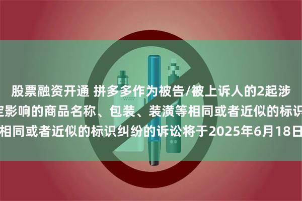 股票融资开通 拼多多作为被告/被上诉人的2起涉及擅自使用与他人有一定影响的商品名称、包装、装潢等相同或者近似的标识纠纷的诉讼将于2025年6月18日开庭