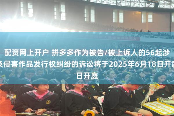 配资网上开户 拼多多作为被告/被上诉人的56起涉及侵害作品发行权纠纷的诉讼将于2025年6月18日开庭