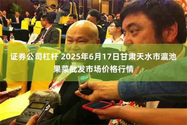 证券公司杠杆 2025年6月17日甘肃天水市瀛池果菜批发市场价格行情