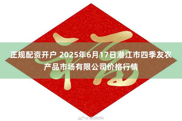 正规配资开户 2025年6月17日潜江市四季友农产品市场有限公司价格行情