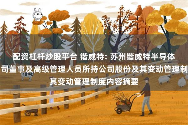 配资杠杆炒股平台 锴威特: 苏州锴威特半导体股份有限公司董事及高级管理人员所持公司股份及其变动管理制度内容摘要