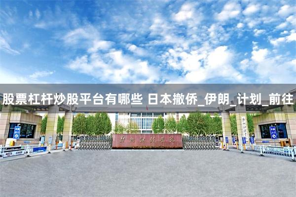股票杠杆炒股平台有哪些 日本撤侨_伊朗_计划_前往